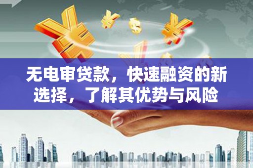 西青无电审贷款，快速融资的新选择，了解其优势与风险