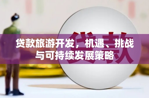 西青贷款旅游开发，机遇、挑战与可持续发展策略