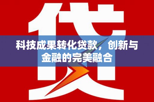 西青科技成果转化贷款，创新与金融的完美融合