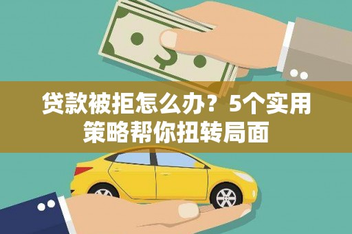 西青贷款被拒怎么办？5个实用策略帮你扭转局面