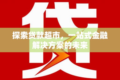 西青探索贷款超市，一站式金融解决方案的未来
