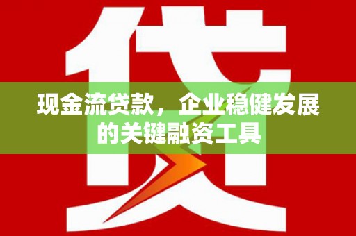 西青现金流贷款，企业稳健发展的关键融资工具