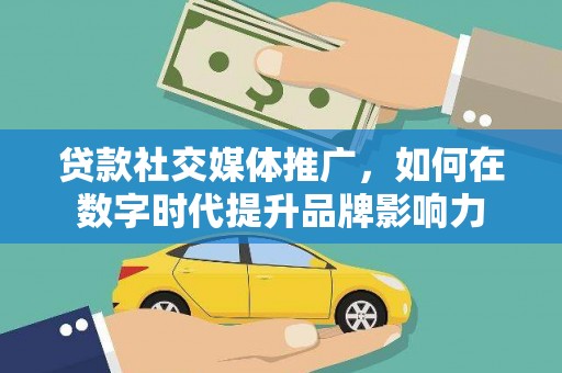 西青贷款社交媒体推广，如何在数字时代提升品牌影响力