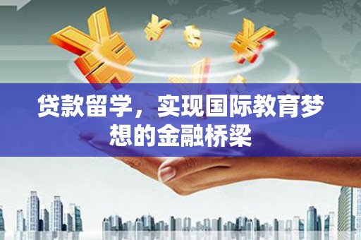 西青贷款留学，实现国际教育梦想的金融桥梁