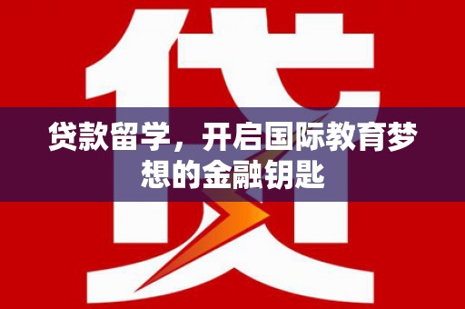 西青贷款留学，开启国际教育梦想的金融钥匙