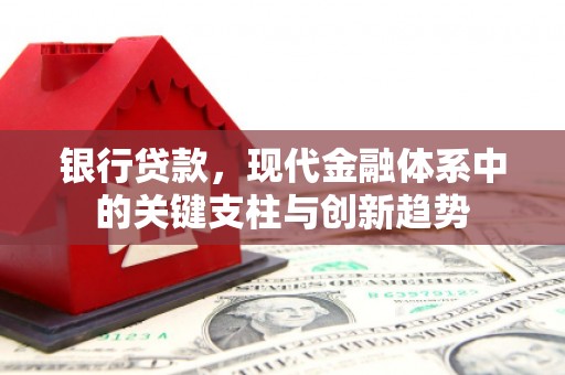 西青银行贷款，现代金融体系中的关键支柱与创新趋势