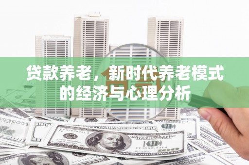 西青贷款养老，新时代养老模式的经济与心理分析
