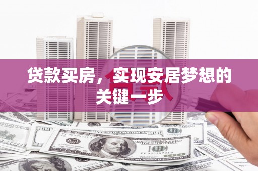 西青贷款买房，实现安居梦想的关键一步