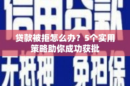 西青贷款被拒怎么办？5个实用策略助你成功获批
