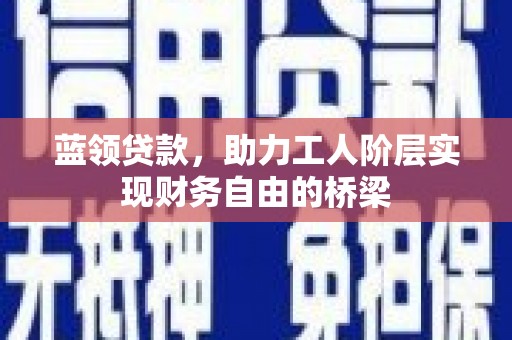 西青蓝领贷款，助力工人阶层实现财务自由的桥梁