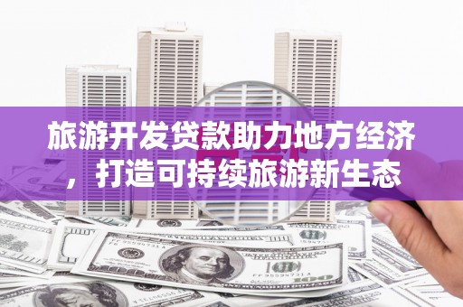 西青旅游开发贷款助力地方经济，打造可持续旅游新生态