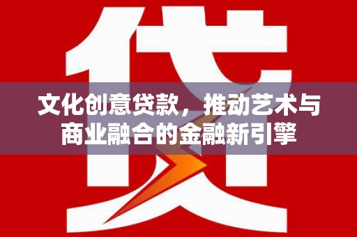 西青文化创意贷款，推动艺术与商业融合的金融新引擎