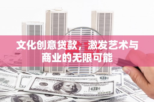 西青文化创意贷款，激发艺术与商业的无限可能
