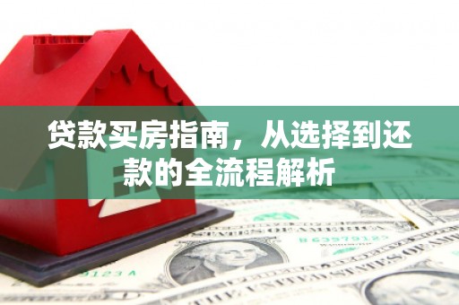 西青贷款买房指南，从选择到还款的全流程解析