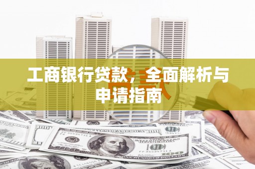 西青工商银行贷款，全面解析与申请指南