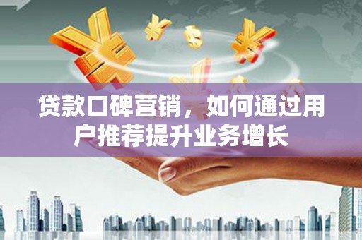 西青贷款口碑营销，如何通过用户推荐提升业务增长