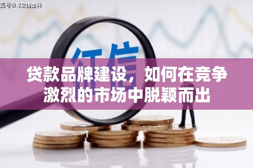 西青贷款品牌建设，如何在竞争激烈的市场中脱颖而出