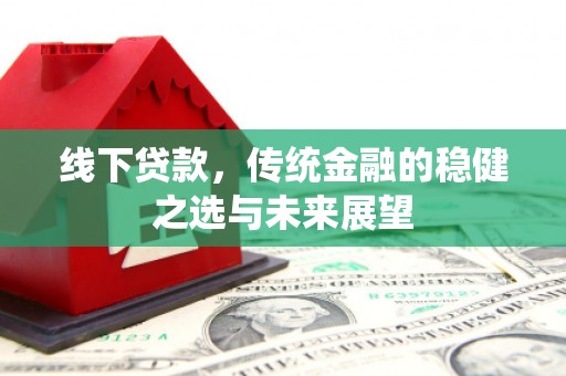 西青线下贷款，传统金融的稳健之选与未来展望