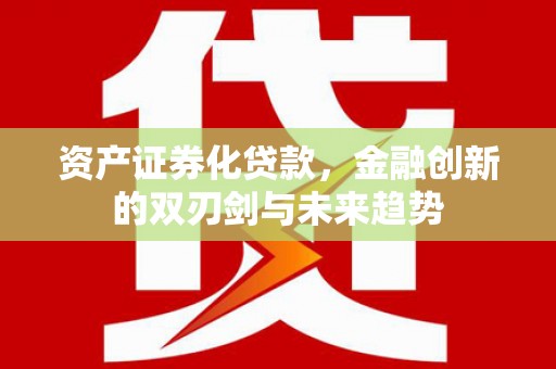 西青资产证券化贷款，金融创新的双刃剑与未来趋势