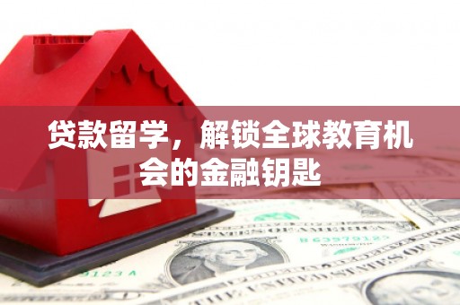 西青贷款留学，解锁全球教育机会的金融钥匙