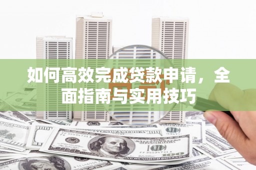 西青如何高效完成贷款申请，全面指南与实用技巧