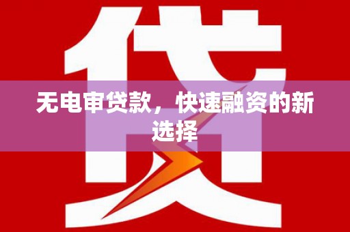 西青无电审贷款，快速融资的新选择