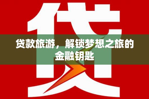 西青贷款旅游，解锁梦想之旅的金融钥匙