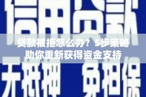 西青贷款被拒怎么办？5步策略助你重新获得资金支持