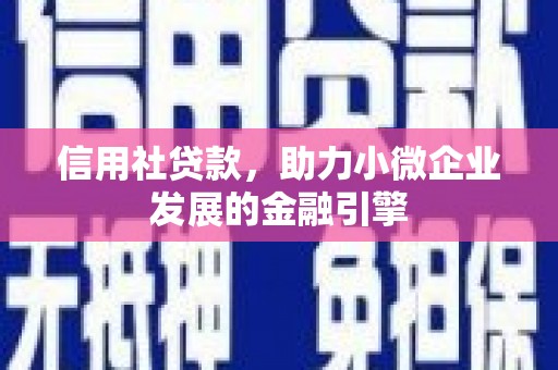 西青信用社贷款，助力小微企业发展的金融引擎