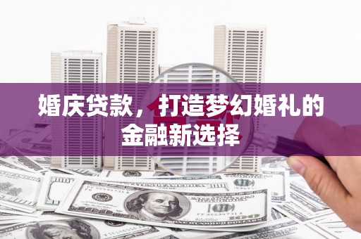 西青婚庆贷款，打造梦幻婚礼的金融新选择