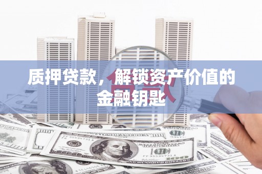 西青质押贷款，解锁资产价值的金融钥匙