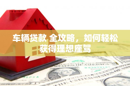 西青车辆贷款 全攻略，如何轻松获得理想座驾