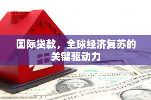 西青国际贷款，全球经济复苏的关键驱动力