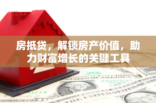 西青房抵贷，解锁房产价值，助力财富增长的关键工具