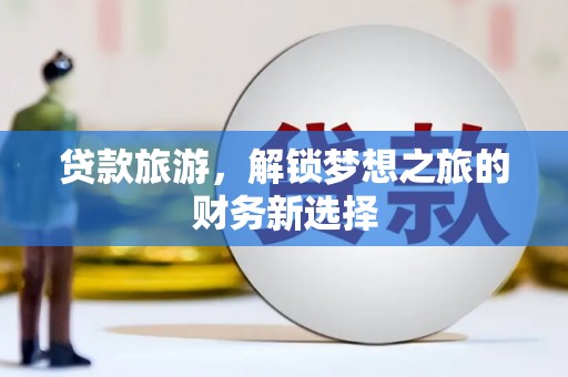 西青贷款旅游，解锁梦想之旅的财务新选择