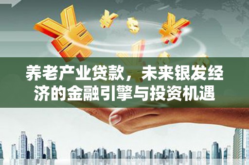 西青养老产业贷款，未来银发经济的金融引擎与投资机遇