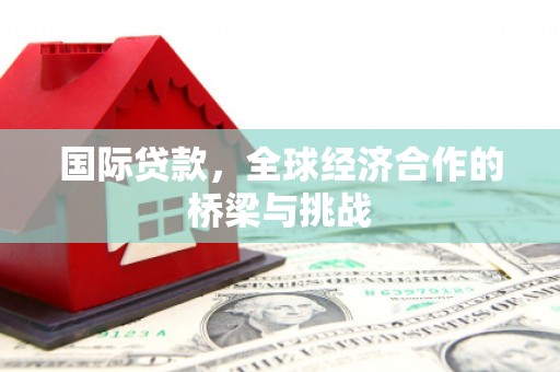 西青国际贷款，全球经济合作的桥梁与挑战