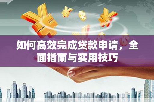 西青如何高效完成贷款申请，全面指南与实用技巧