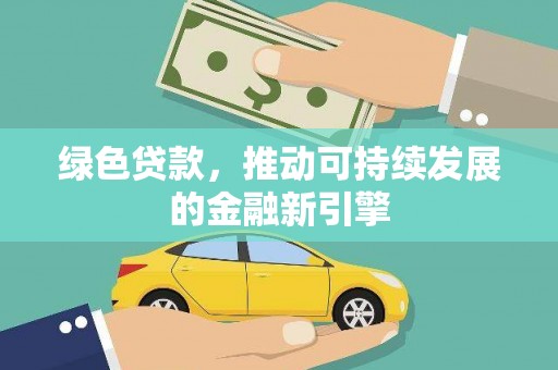西青绿色贷款，推动可持续发展的金融新引擎
