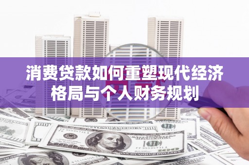 西青消费贷款如何重塑现代经济格局与个人财务规划