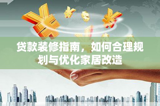 西青贷款装修指南，如何合理规划与优化家居改造