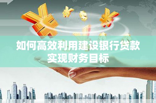 西青如何高效利用建设银行贷款实现财务目标