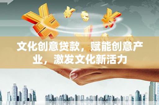 西青文化创意贷款，赋能创意产业，激发文化新活力