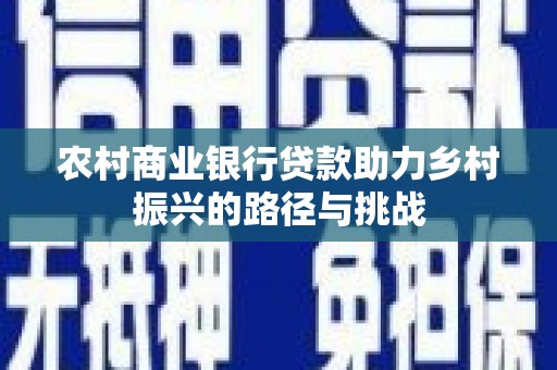西青农村商业银行贷款助力乡村振兴的路径与挑战