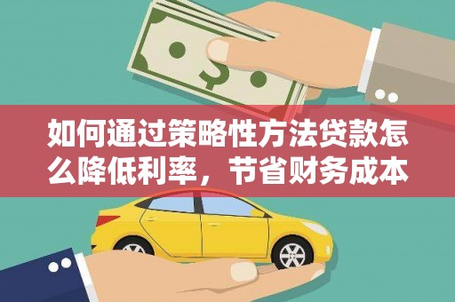 西青如何通过策略性方法贷款怎么降低利率，节省财务成本