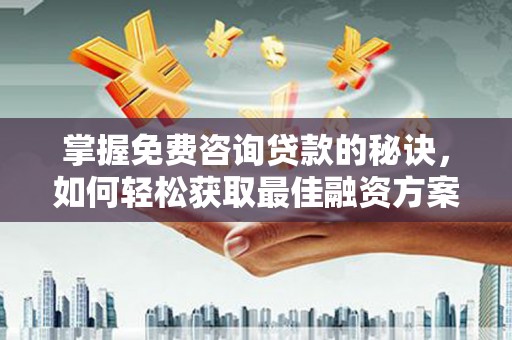 西青掌握免费咨询贷款的秘诀，如何轻松获取最佳融资方案