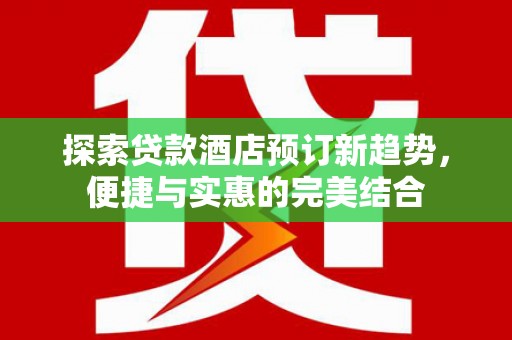 西青探索贷款酒店预订新趋势，便捷与实惠的完美结合
