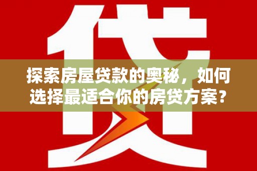西青探索房屋贷款的奥秘，如何选择最适合你的房贷方案？
