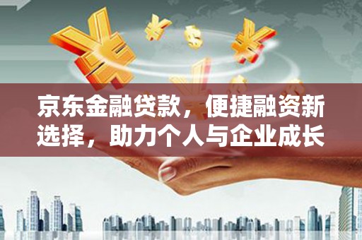 西青京东金融贷款，便捷融资新选择，助力个人与企业成长