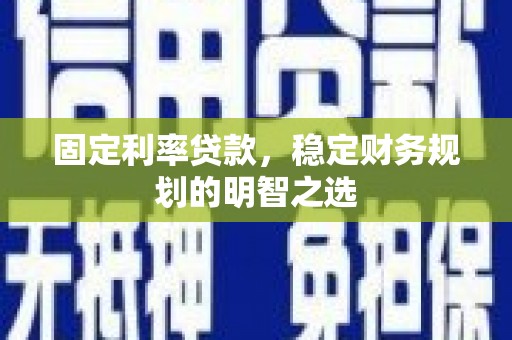 西青固定利率贷款，稳定财务规划的明智之选
